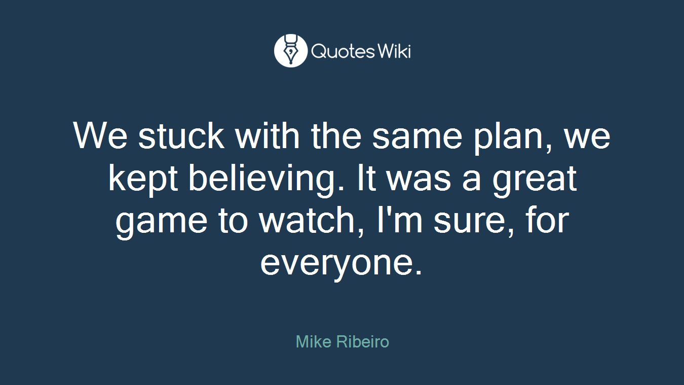 We stuck with the same plan, we kept believing. It was a great game to watch, I'm sure, for everyone.