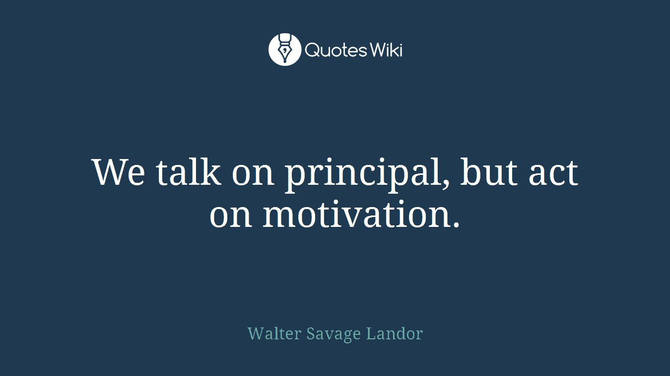We talk on principal, but act on motivation.
