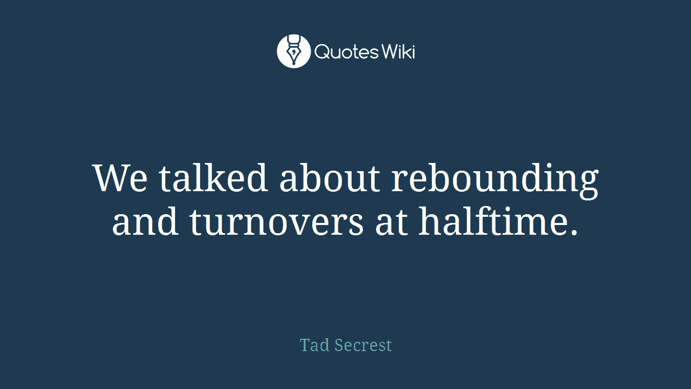 We talked about rebounding and turnovers at halftime.