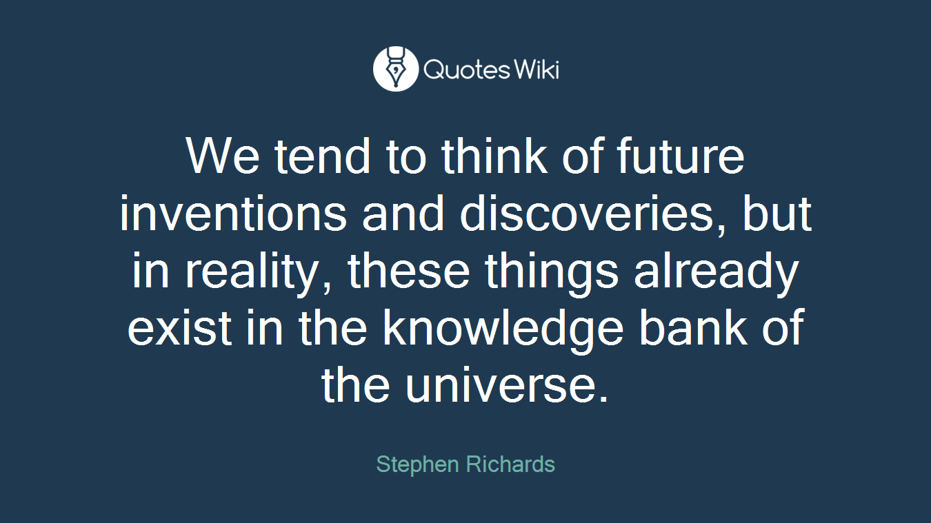 We tend to think of future inventions and discoveries, but in reality, these things already exist in the knowledge bank of the universe.