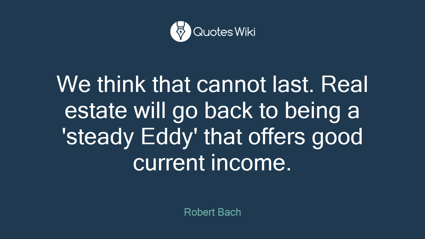 We think that cannot last. Real estate will go back to being a 'steady Eddy' that offers good current income.
