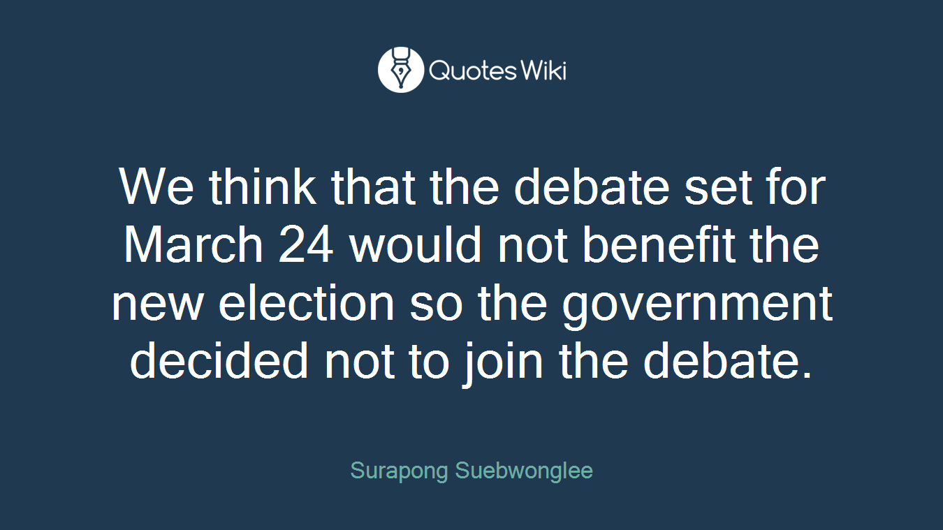 We think that the debate set for March 24 would not benefit the new election so the government decided not to join the debate.