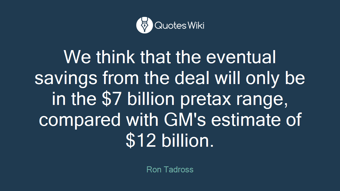 We think that the eventual savings from the deal will only be in the $7 billion pretax range, compared with GM's estimate of $12 billion.