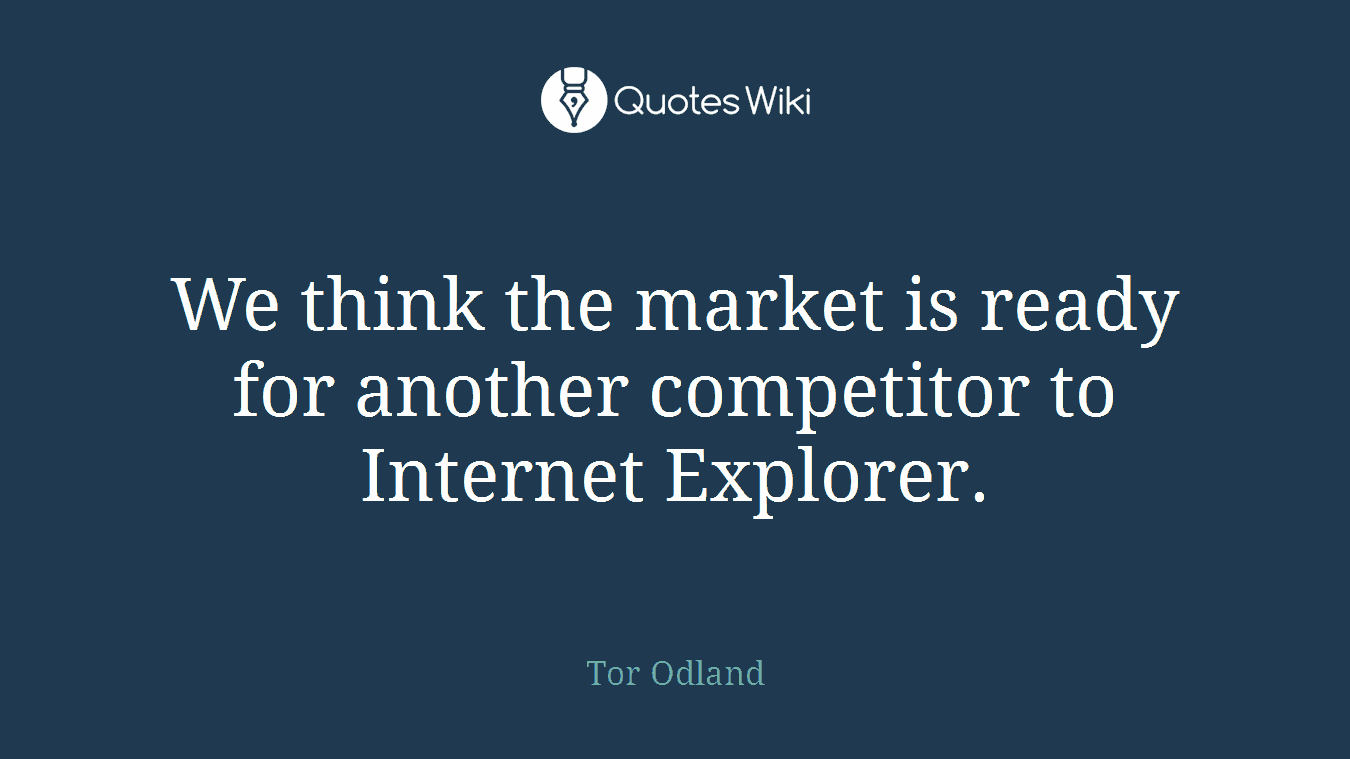 We think the market is ready for another competitor to Internet Explorer.