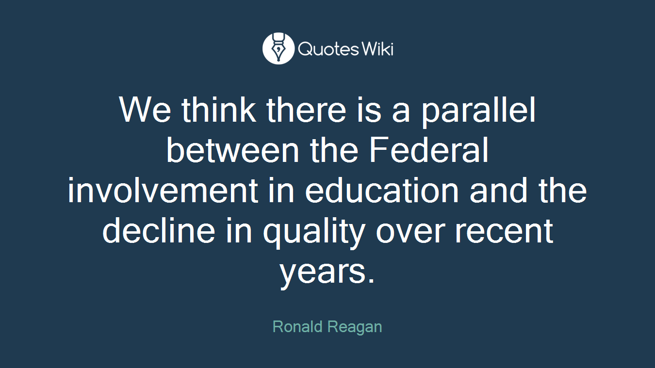 We think there is a parallel between the Federal involvement in education and the decline in quality over recent years.