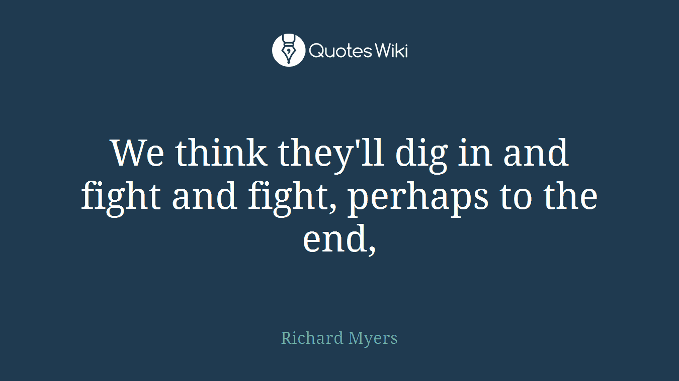 We think they'll dig in and fight and fight, perhaps to the end,
