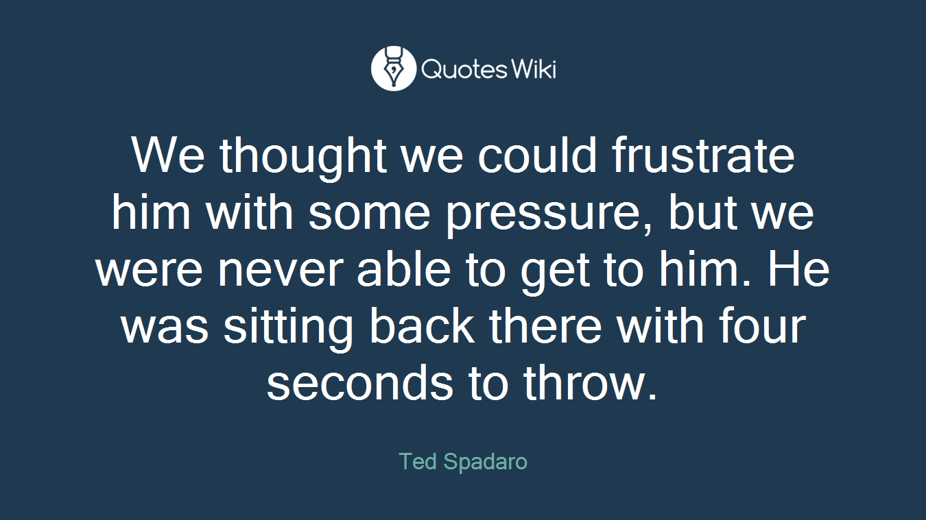 We thought we could frustrate him with some pressure, but we were never able to get to him. He was sitting back there with four seconds to throw.