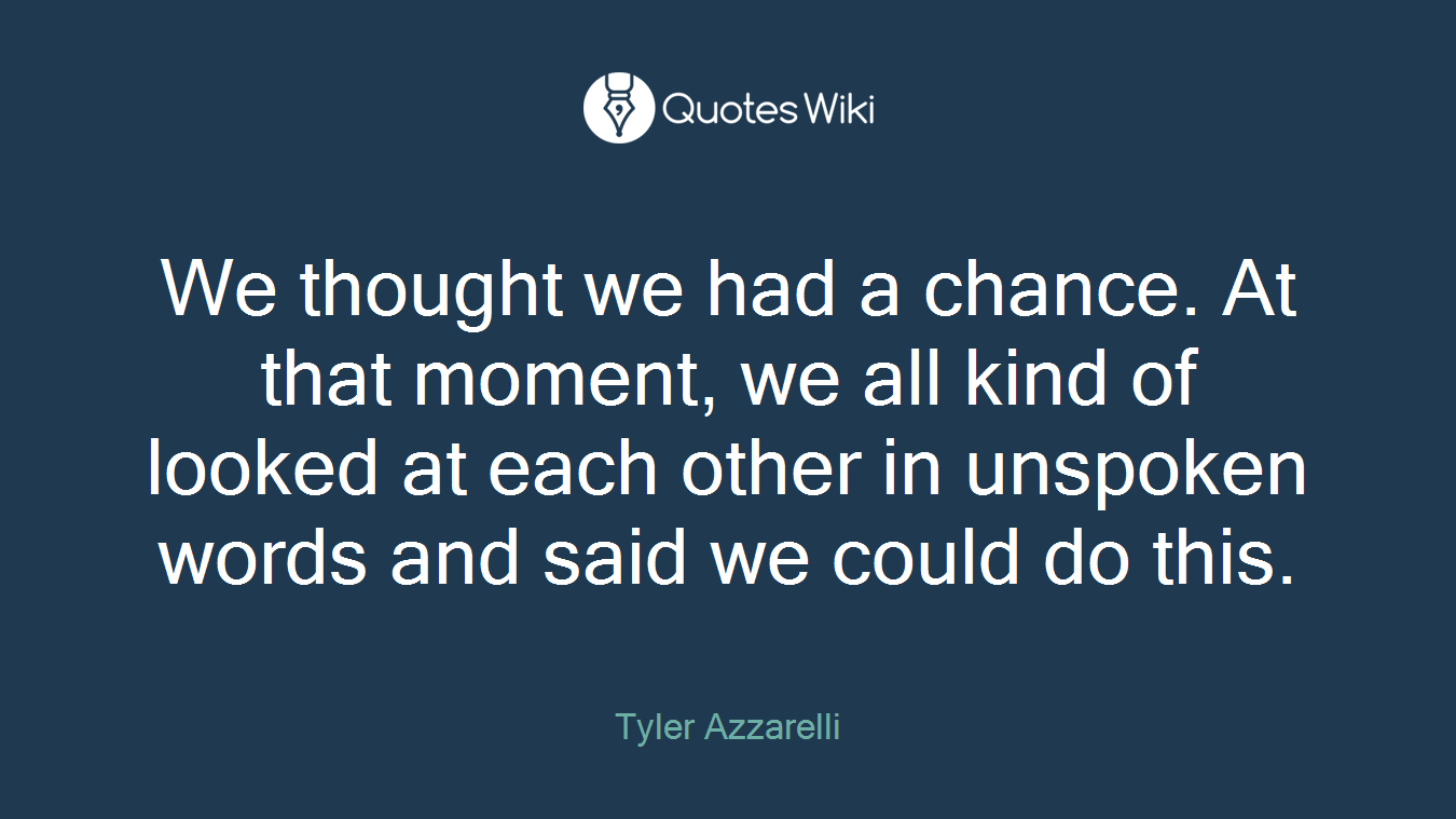 We thought we had a chance. At that moment, we all kind of looked at each other in unspoken words and said we could do this.