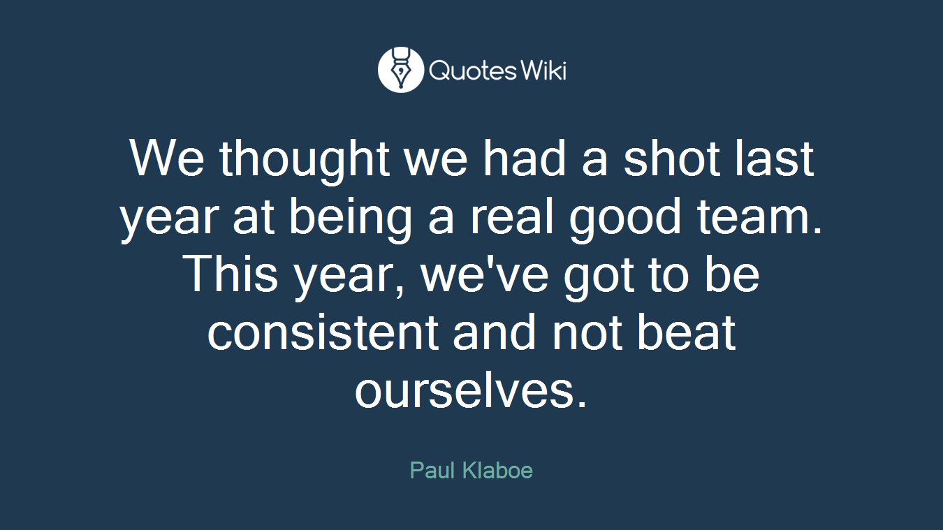 We thought we had a shot last year at being a real good team. This year, we've got to be consistent and not beat ourselves.
