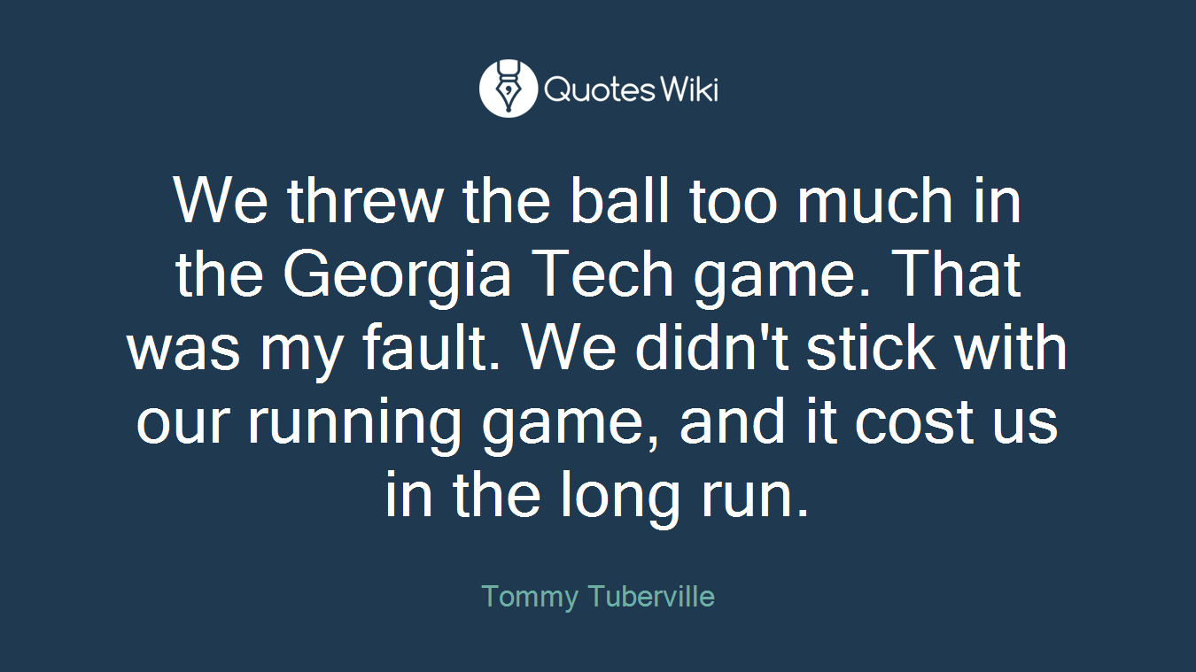 We threw the ball too much in the Georgia Tech game. That was my fault. We didn't stick with our running game, and it cost us in the long run.