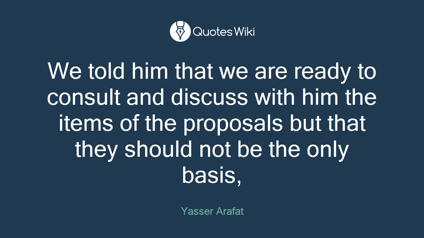 We told him that we are ready to consult and discuss with him the items of the proposals but that they should not be the only basis,