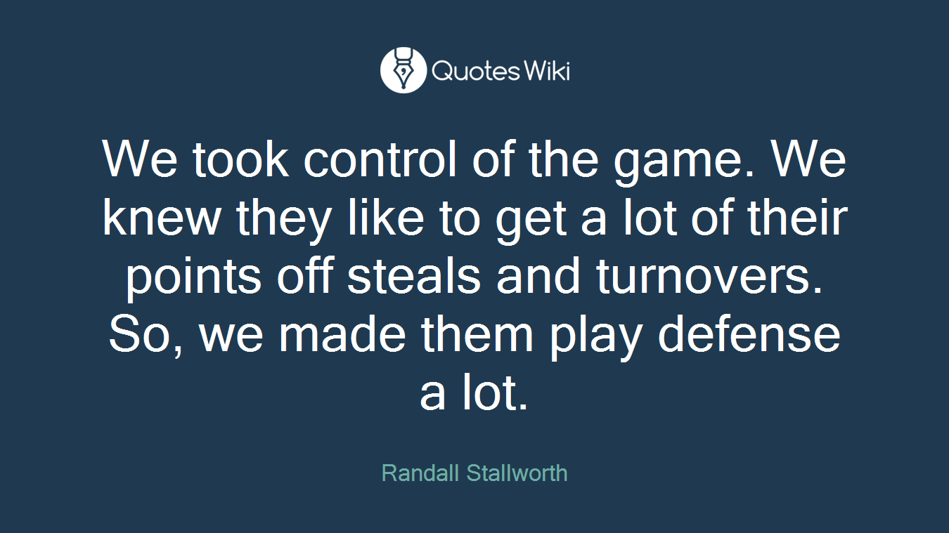 We took control of the game. We knew they like to get a lot of their points off steals and turnovers. So, we made them play defense a lot.