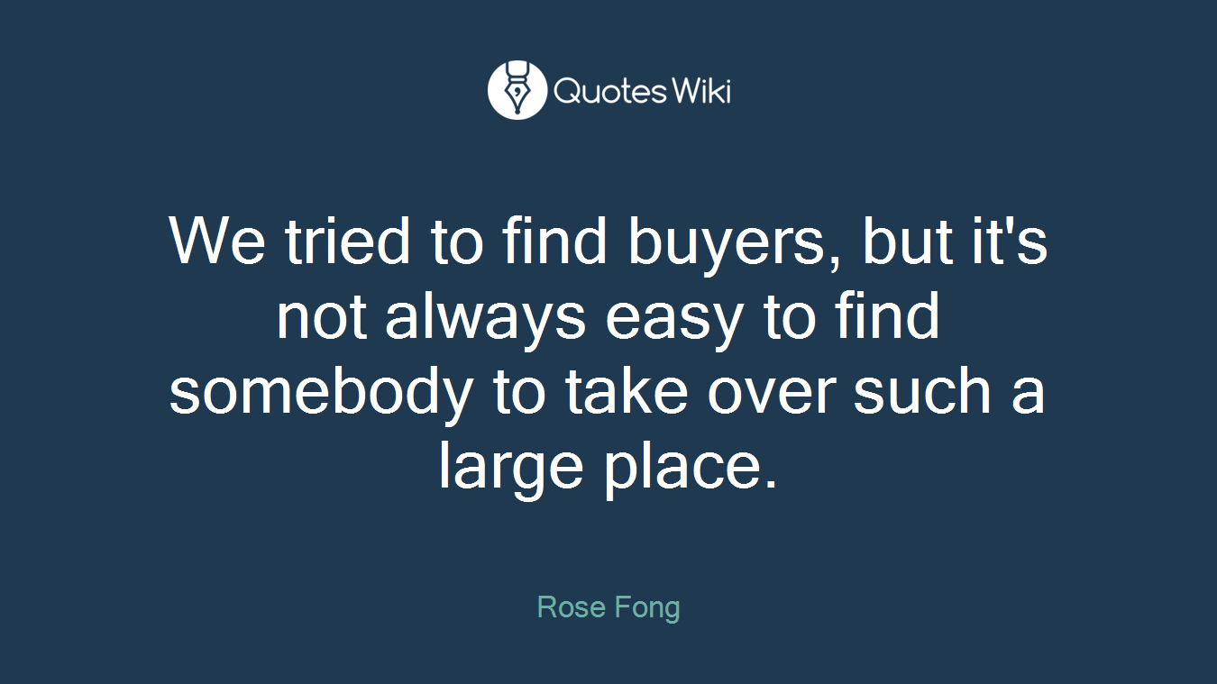 We tried to find buyers, but it's not always easy to find somebody to take over such a large place.