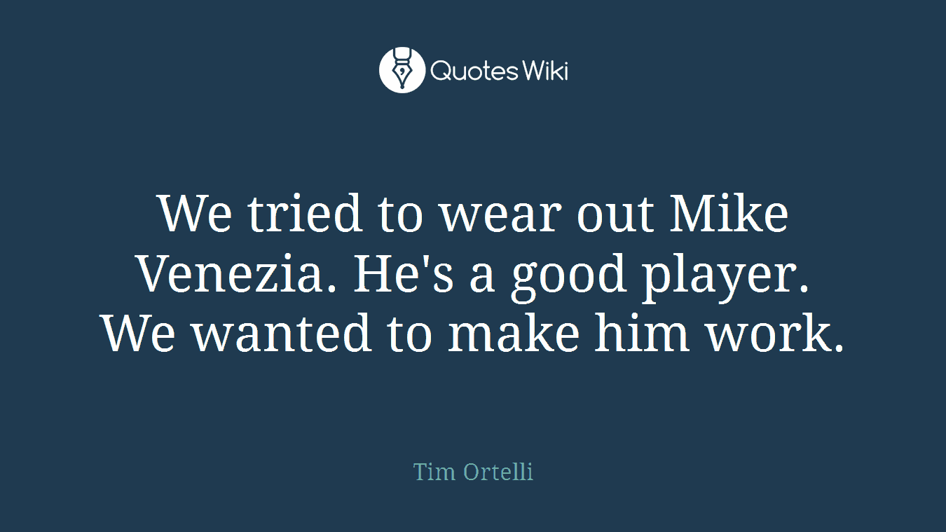 We tried to wear out Mike Venezia. He's a good player. We wanted to make him work.
