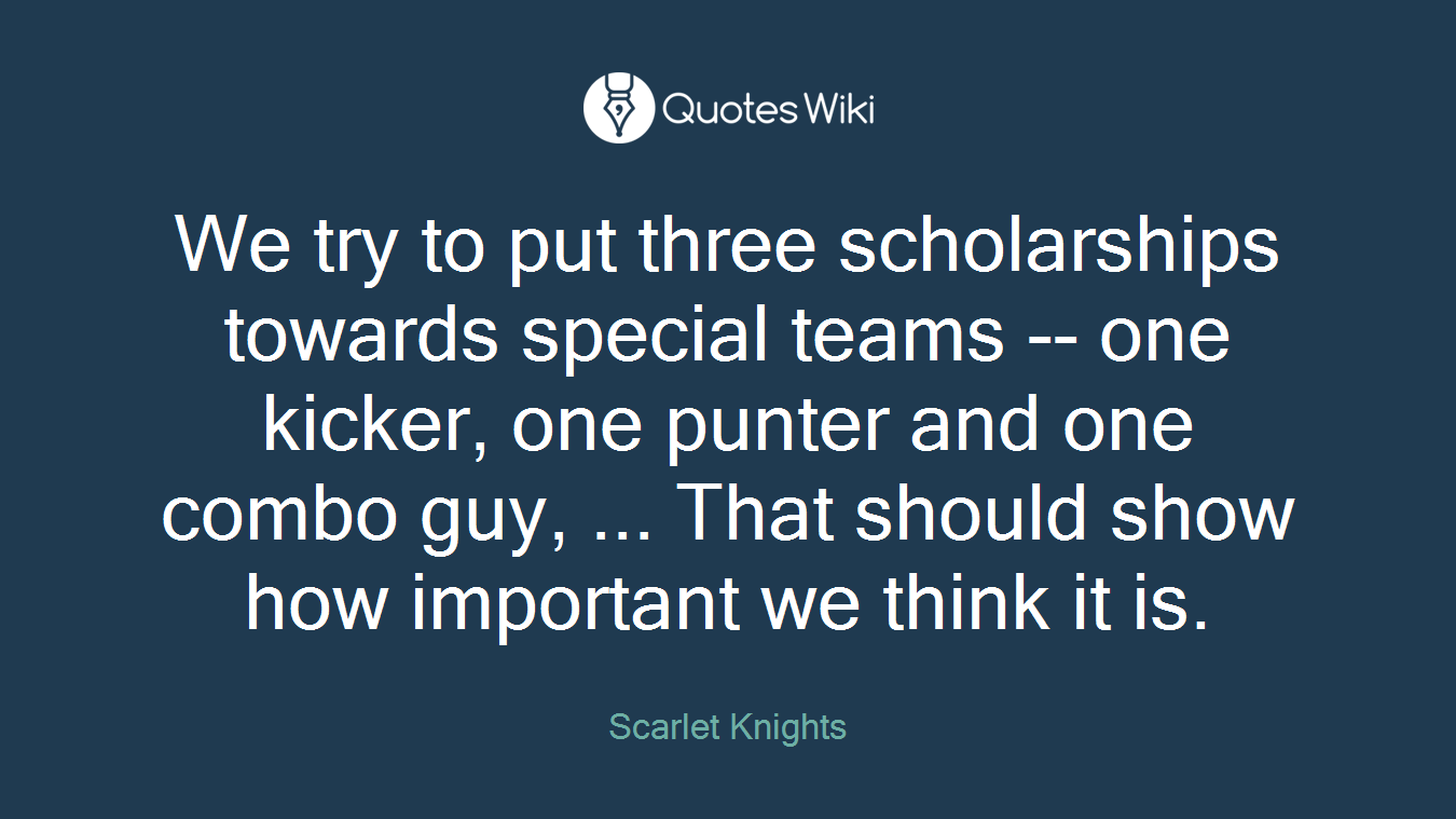 We try to put three scholarships towards special teams -- one kicker, one punter and one combo guy, ... That should show how important we think it is.