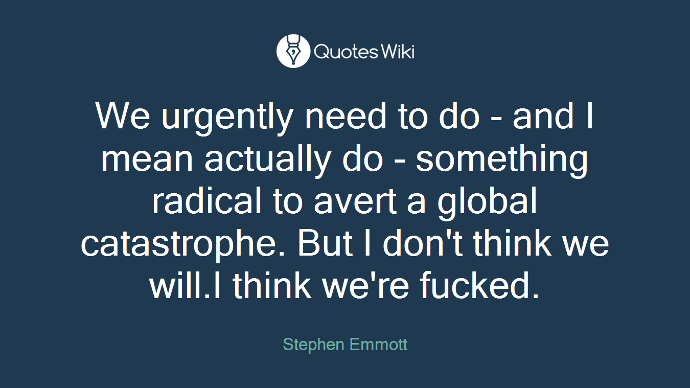 We urgently need to do - and I mean actually do - something radical to avert a global catastrophe. But I don't think we will.I think we're fucked.