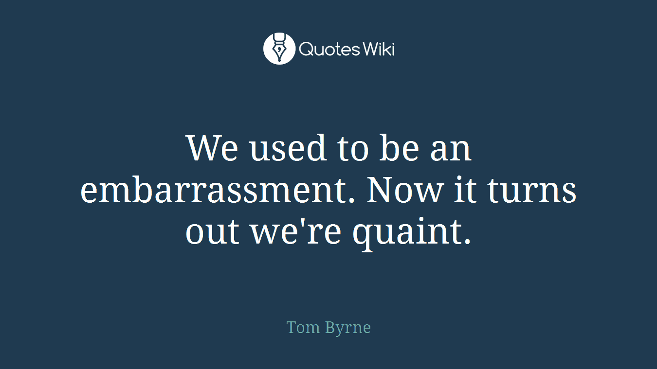 We used to be an embarrassment. Now it turns out we're quaint.