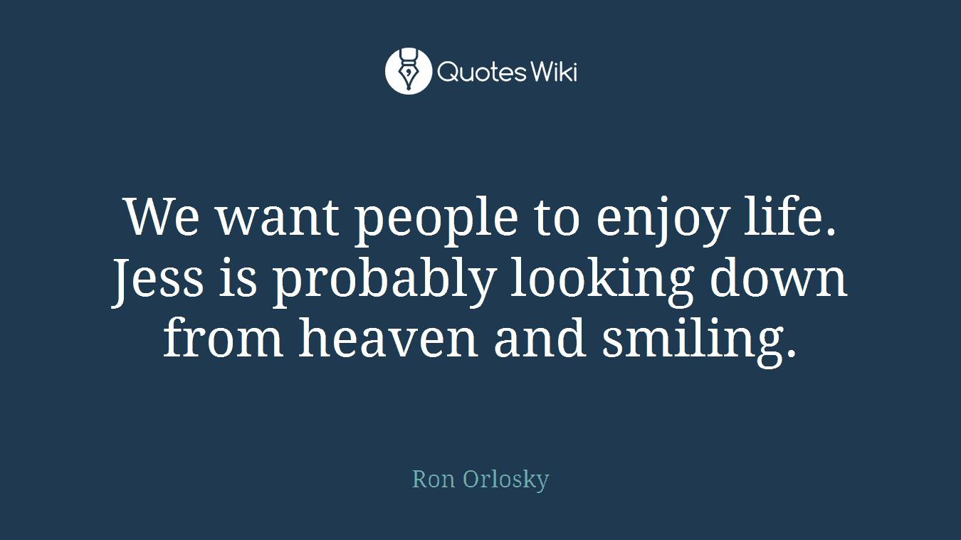 We want people to enjoy life. Jess is probably looking down from heaven and smiling.