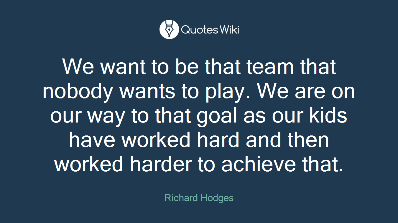 We want to be that team that nobody wants to play. We are on our way to that goal as our kids have worked hard and then worked harder to achieve that.
