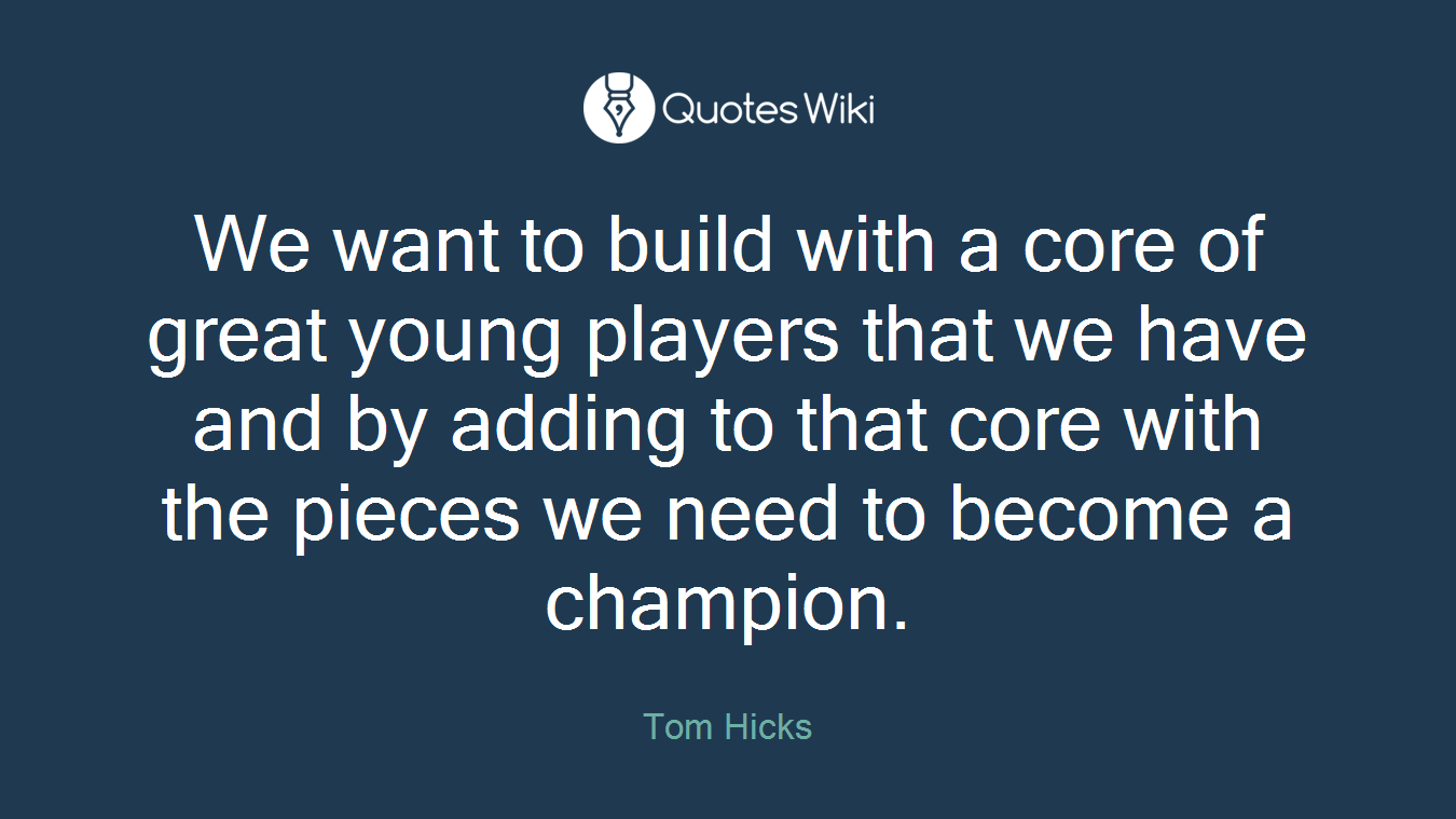 We want to build with a core of great young players that we have and by adding to that core with the pieces we need to become a champion.