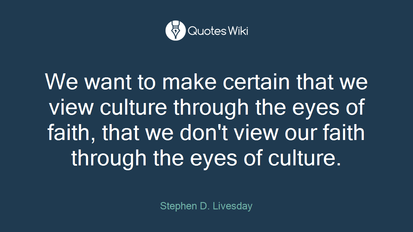 We want to make certain that we view culture through the eyes of faith, that we don't view our faith through the eyes of culture.