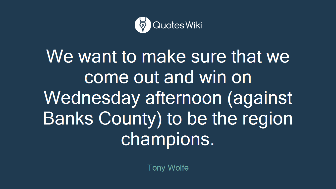 We want to make sure that we come out and win on Wednesday afternoon (against Banks County) to be the region champions.