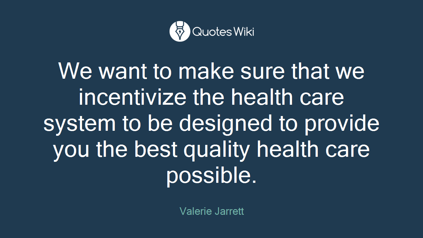 We want to make sure that we incentivize the health care system to be designed to provide you the best quality health care possible.