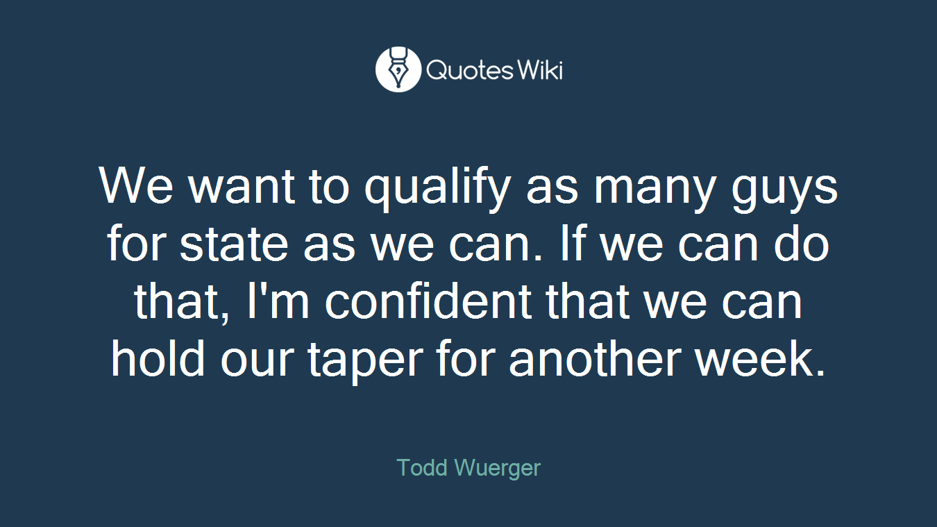 We want to qualify as many guys for state as we can. If we can do that, I'm confident that we can hold our taper for another week.