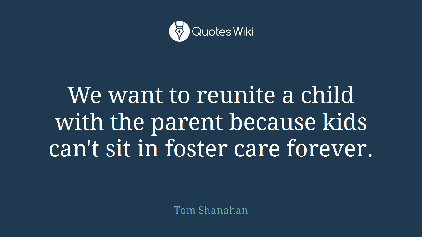 We want to reunite a child with the parent because kids can't sit in foster care forever.