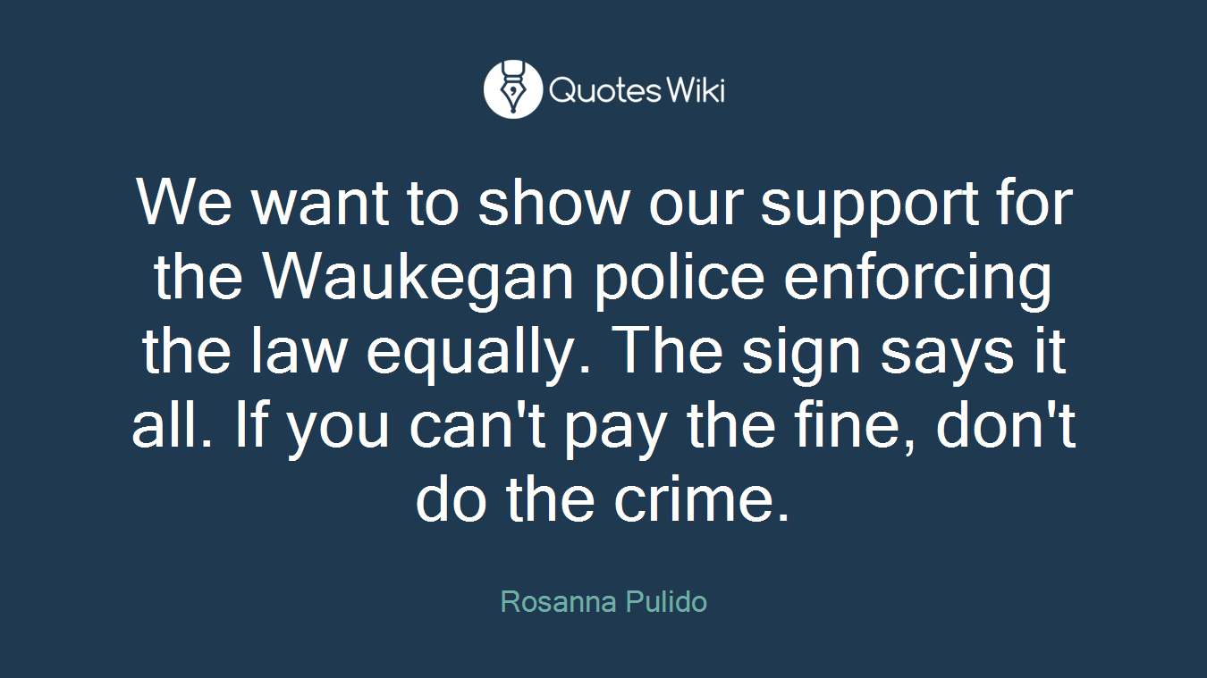 We want to show our support for the Waukegan police enforcing the law equally. The sign says it all. If you can't pay the fine, don't do the crime.
