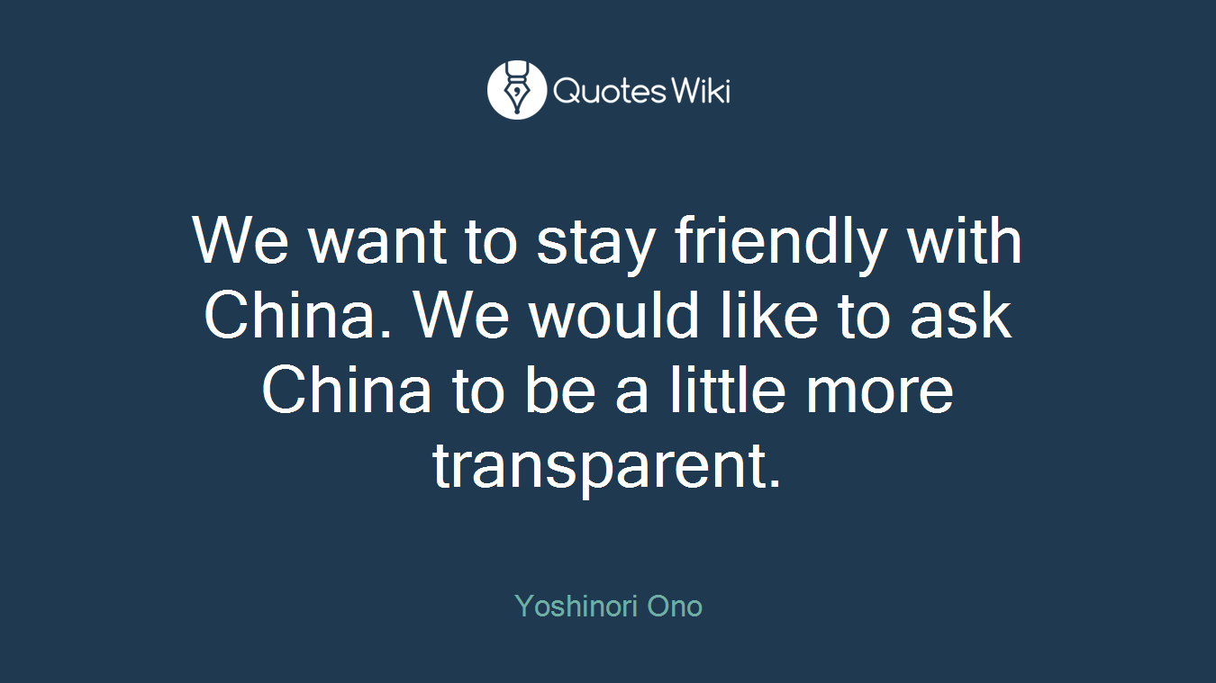 We want to stay friendly with China. We would like to ask China to be a little more transparent.