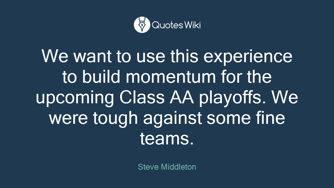 We want to use this experience to build momentum for the upcoming Class AA playoffs. We were tough against some fine teams.