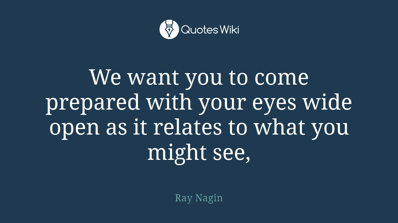 We want you to come prepared with your eyes wide open as it relates to what you might see,