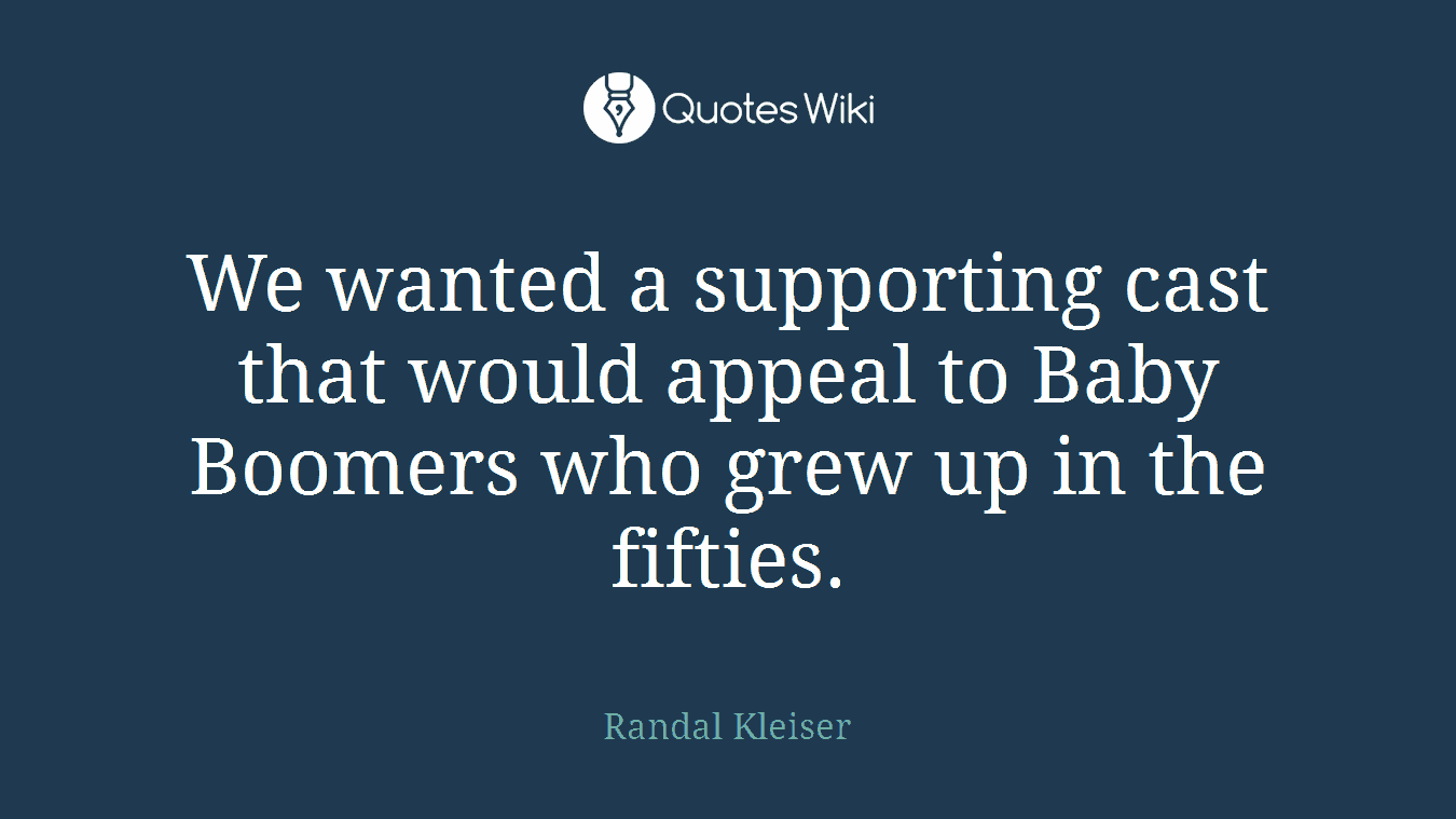 We wanted a supporting cast that would appeal to Baby Boomers who grew up in the fifties.