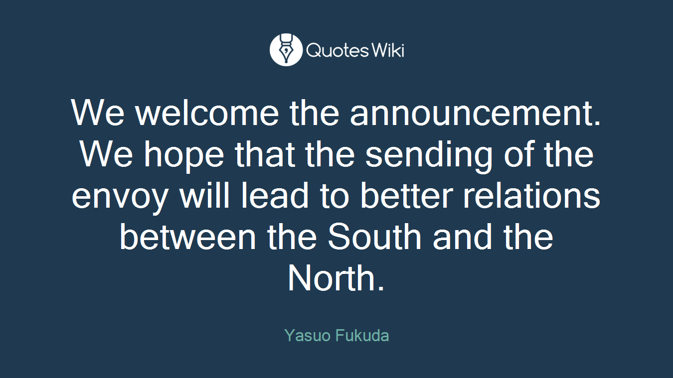 We welcome the announcement. We hope that the sending of the envoy will lead to better relations between the South and the North.