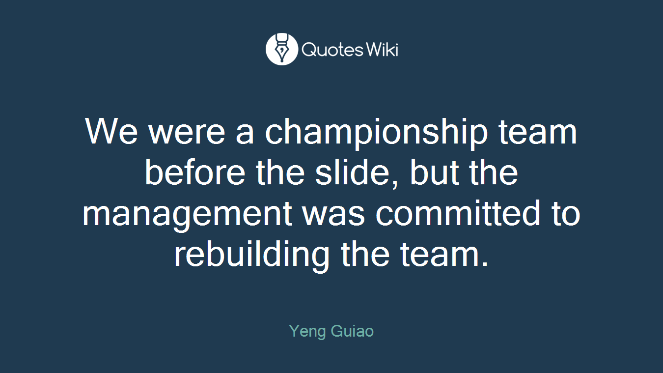 We were a championship team before the slide, but the management was committed to rebuilding the team.