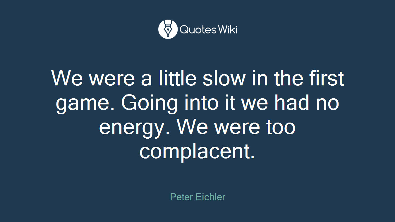 We were a little slow in the first game. Going into it we had no energy. We were too complacent.