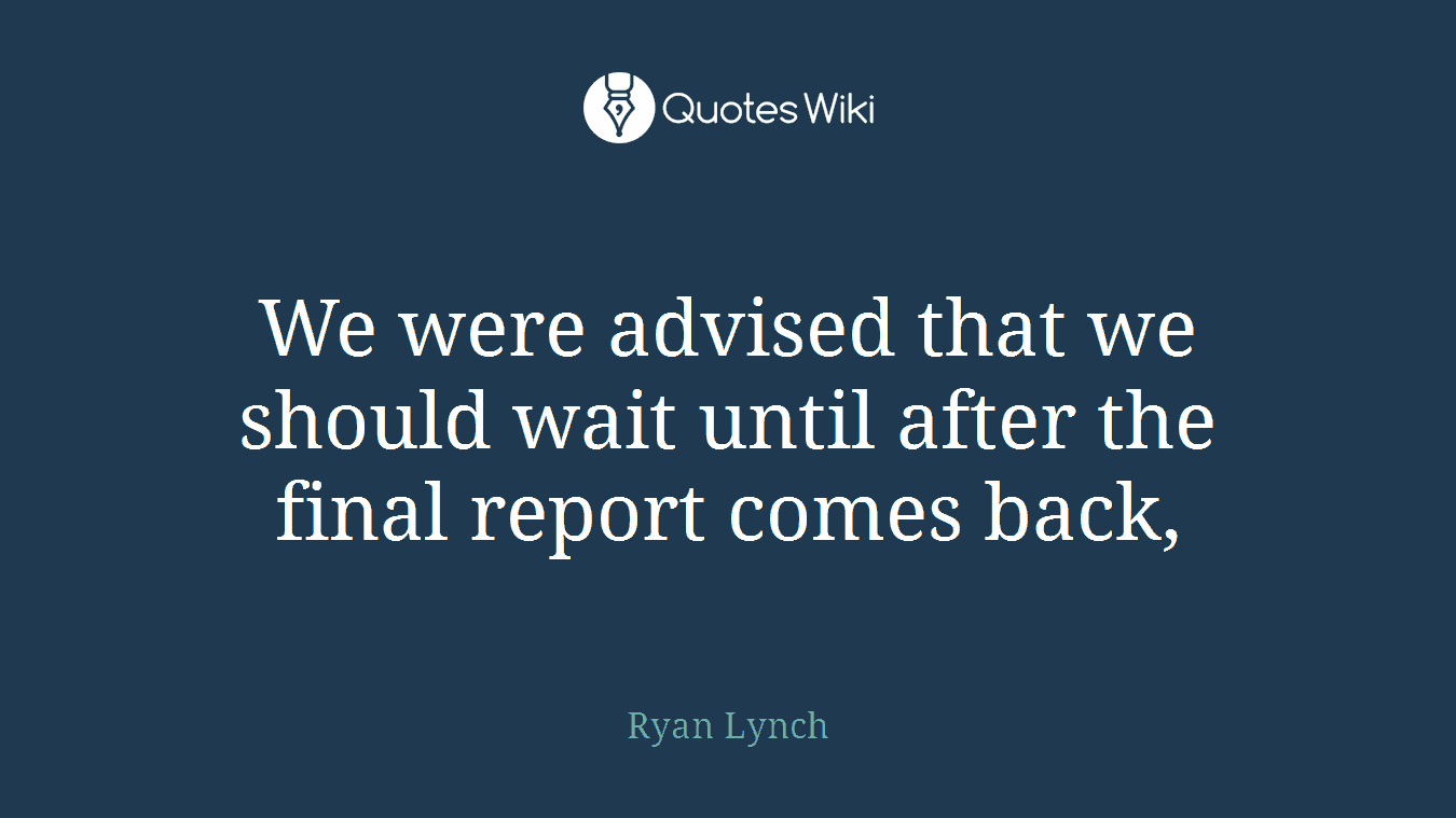 We were advised that we should wait until after the final report comes back,