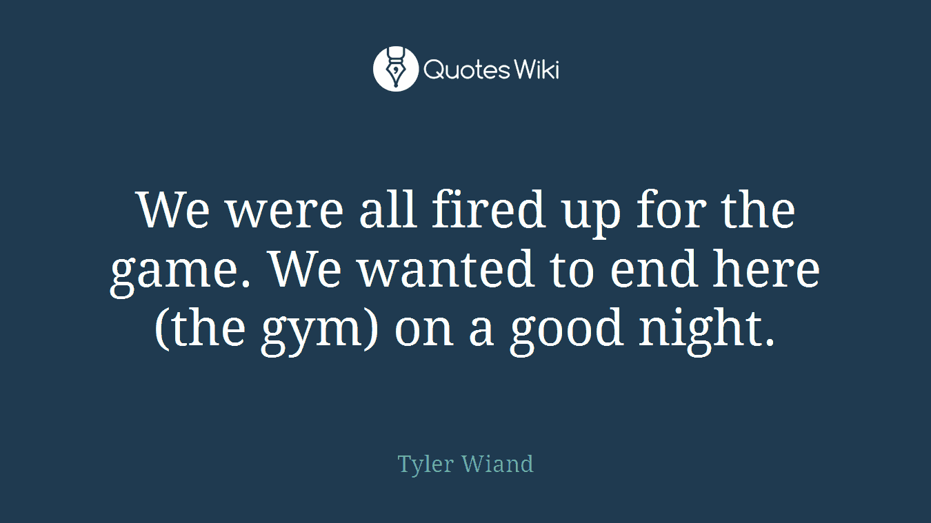 We were all fired up for the game. We wanted to end here (the gym) on a good night.