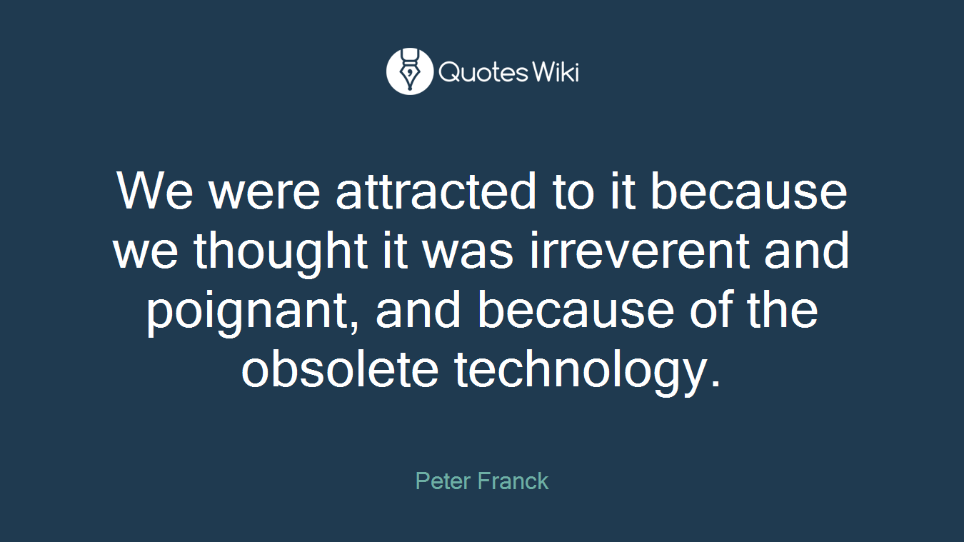 We were attracted to it because we thought it was irreverent and poignant, and because of the obsolete technology.