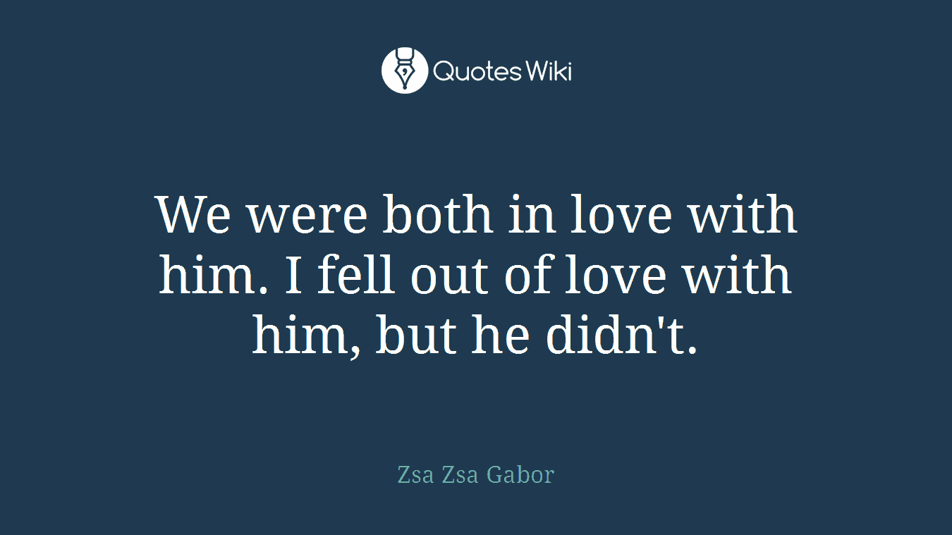 We were both in love with him. I fell out of love with him, but he didn't.