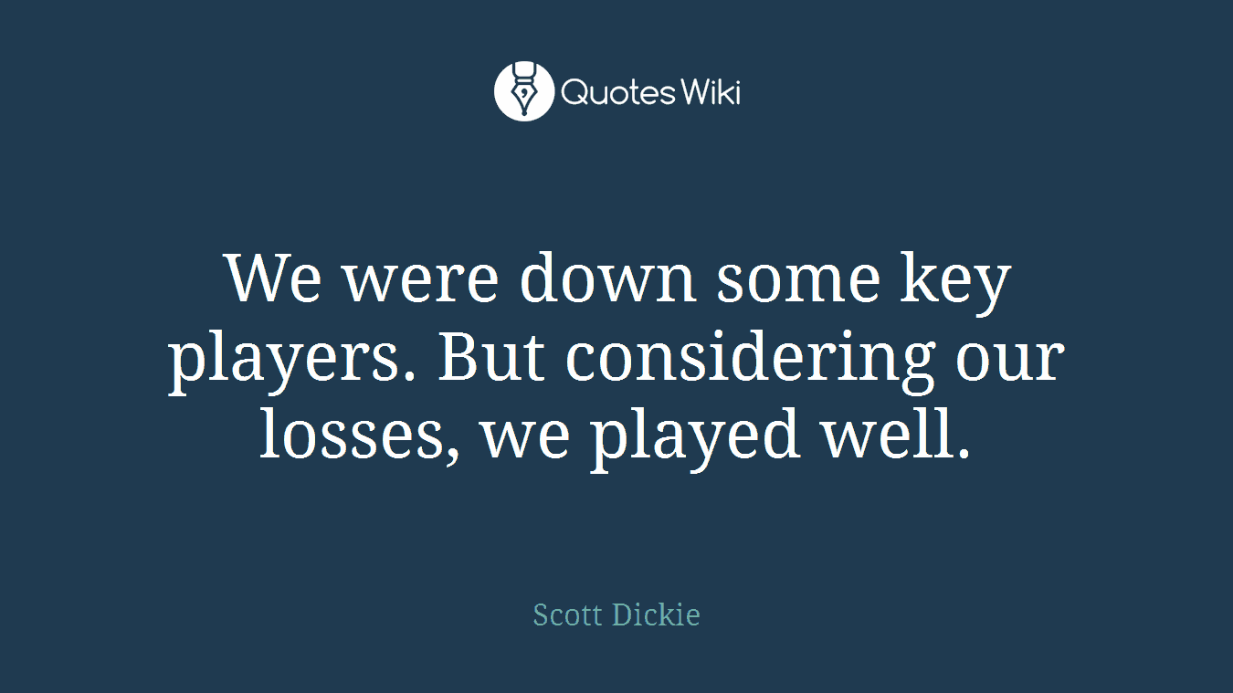 We were down some key players. But considering our losses, we played well.