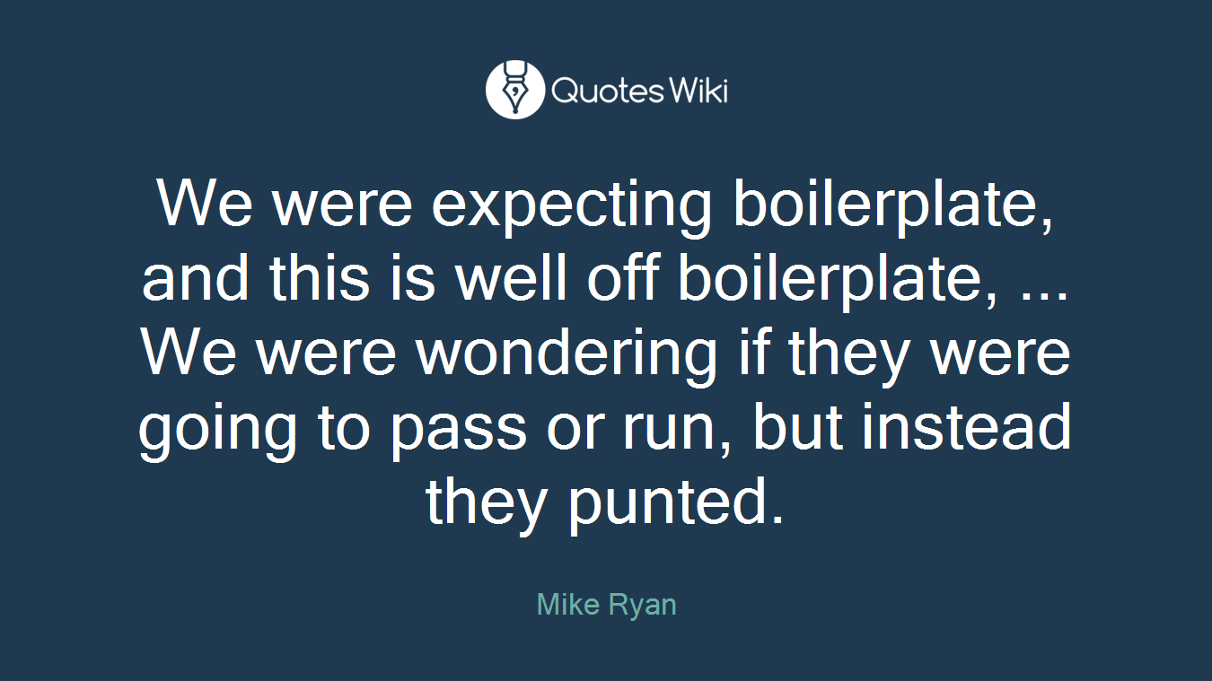 We were expecting boilerplate, and this is well off boilerplate, ... We were wondering if they were going to pass or run, but instead they punted.