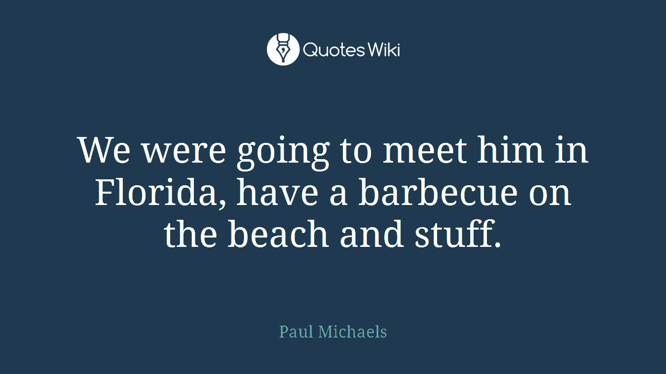 We were going to meet him in Florida, have a barbecue on the beach and stuff.