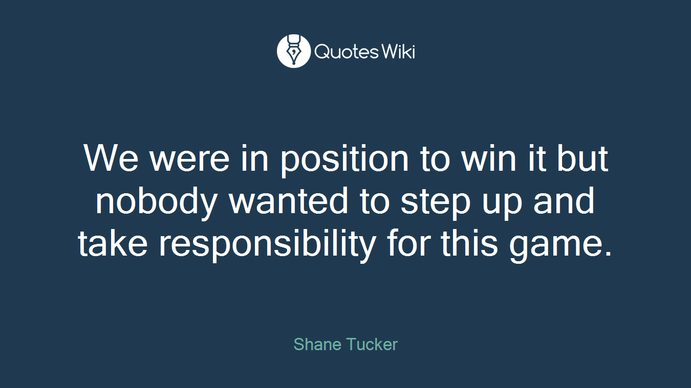 We were in position to win it but nobody wanted to step up and take responsibility for this game.