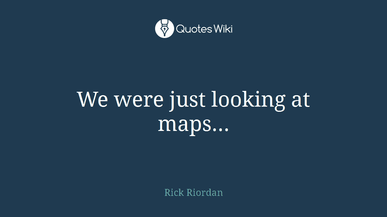 We were just looking at maps...