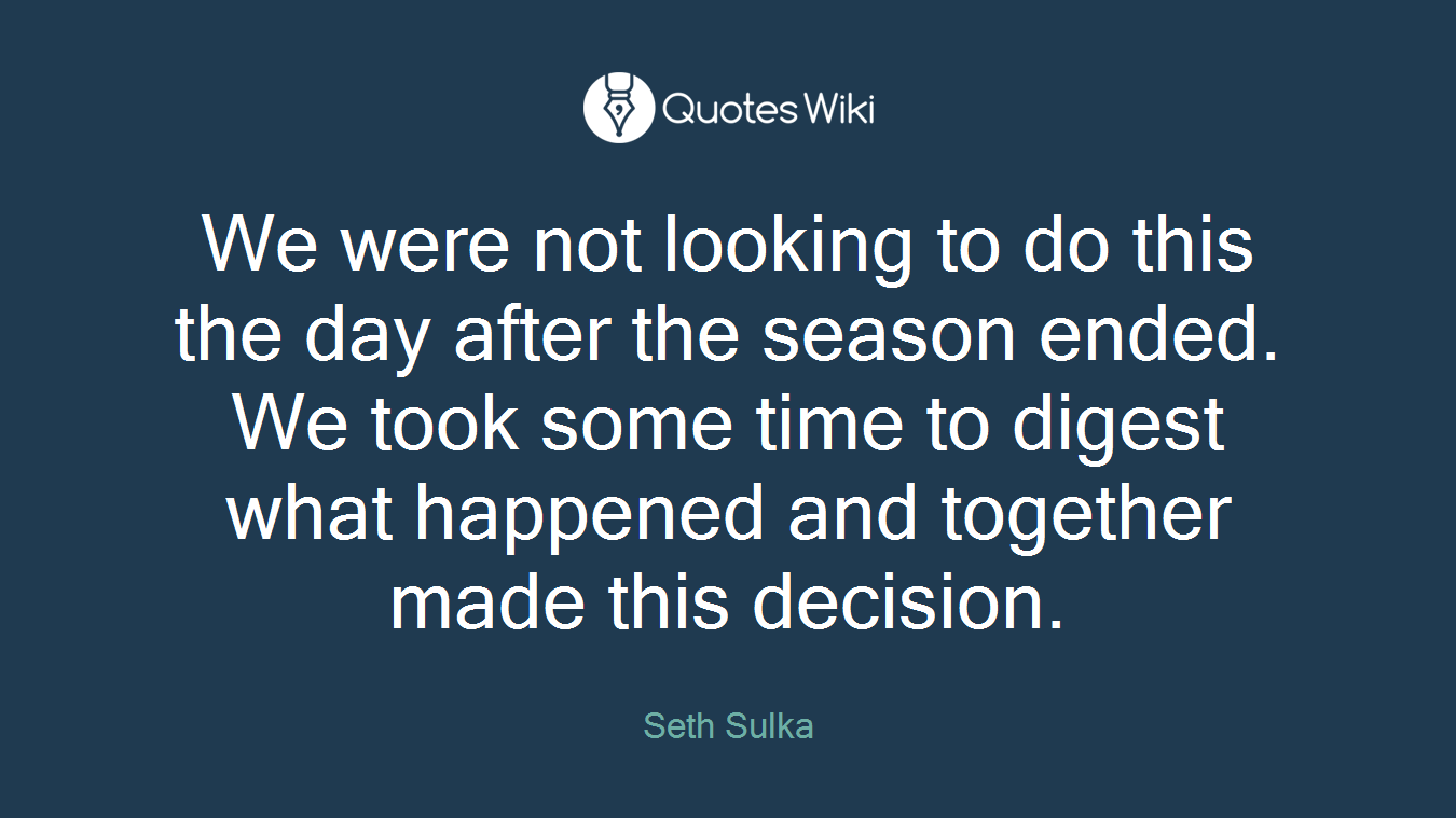 We were not looking to do this the day after the season ended. We took some time to digest what happened and together made this decision.