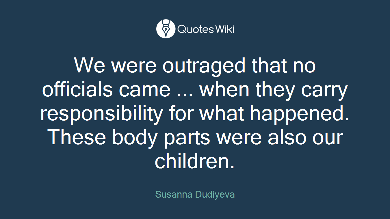 We were outraged that no officials came ... when they carry responsibility for what happened. These body parts were also our children.