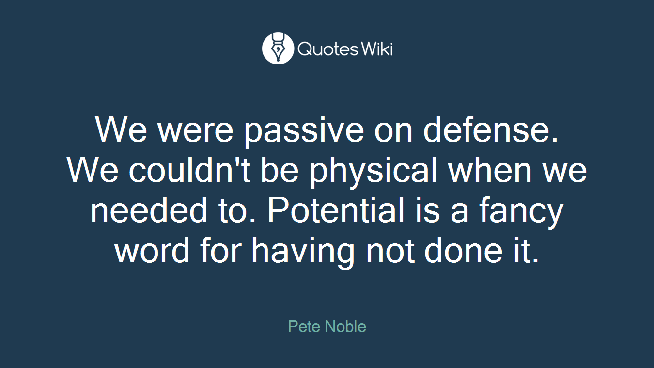 We were passive on defense. We couldn't be physical when we needed to. Potential is a fancy word for having not done it.
