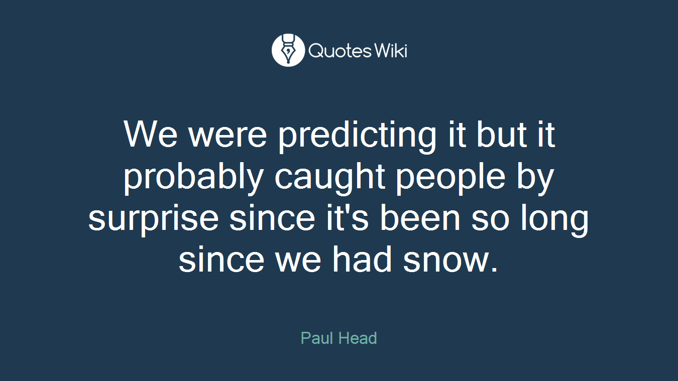 We were predicting it but it probably caught people by surprise since it's been so long since we had snow.